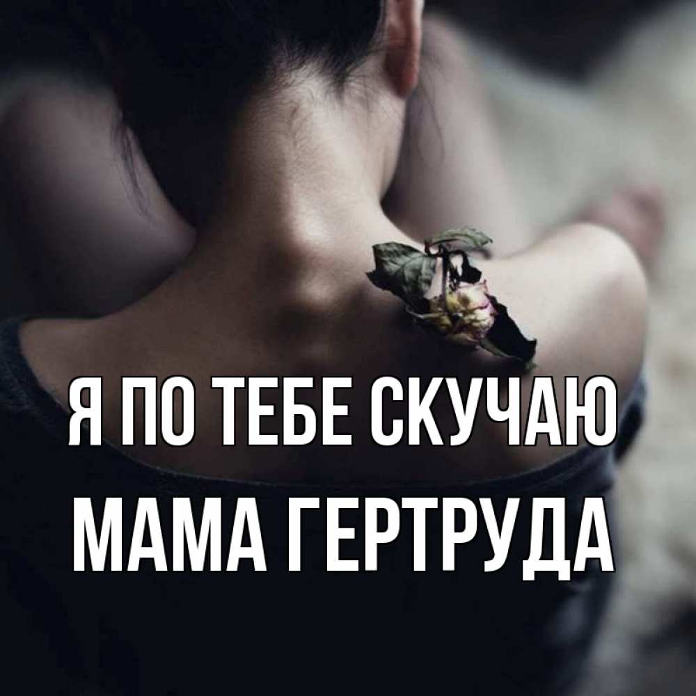 Открытка на каждый день с именем, Мама-Гертруда Я по тебе скучаю засох цветок Прикольная открытка с пожеланием онлайн скачать бесплатно 