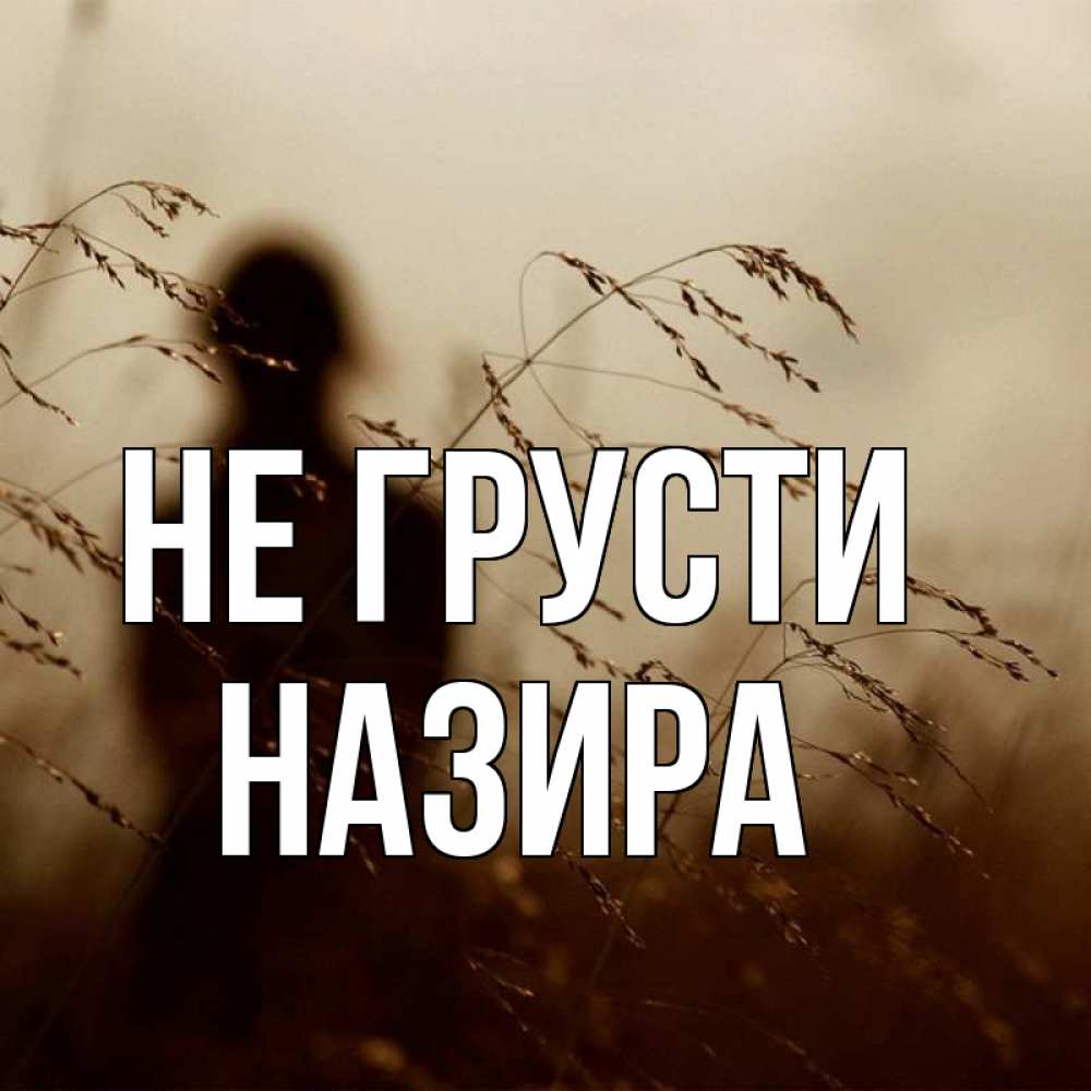 Открытка на каждый день с именем, Назира Не грусти грусть Прикольная открытка с пожеланием онлайн скачать бесплатно 