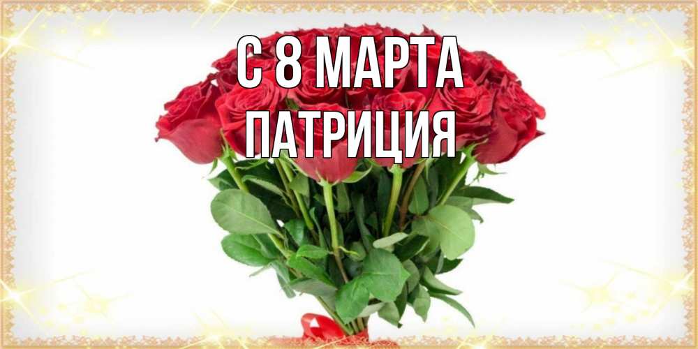 Открытка на каждый день с именем, Патриция С 8 МАРТА самый огромный букет для милых дам Прикольная открытка с пожеланием онлайн скачать бесплатно 