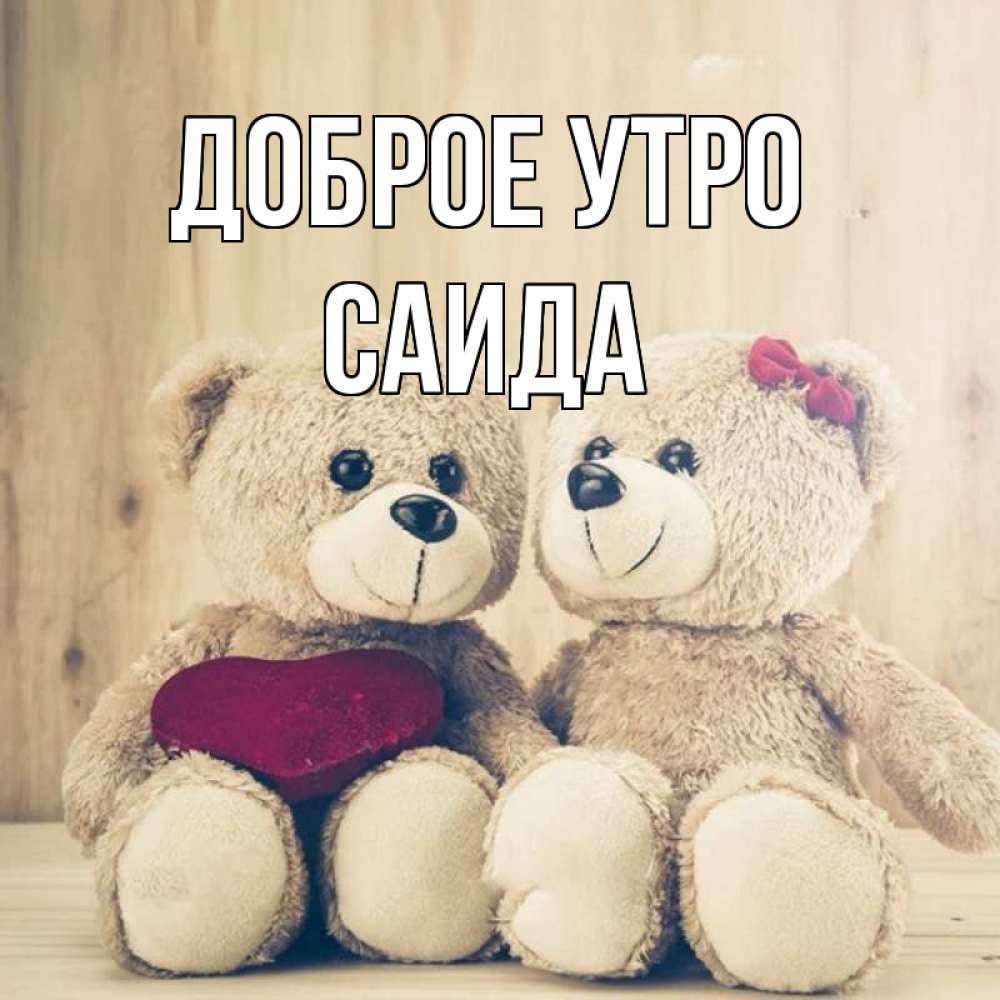 Открытка на каждый день с именем, Саида Доброе утро для возлюбленных плюшевые мишки Прикольная открытка с пожеланием онлайн скачать бесплатно 
