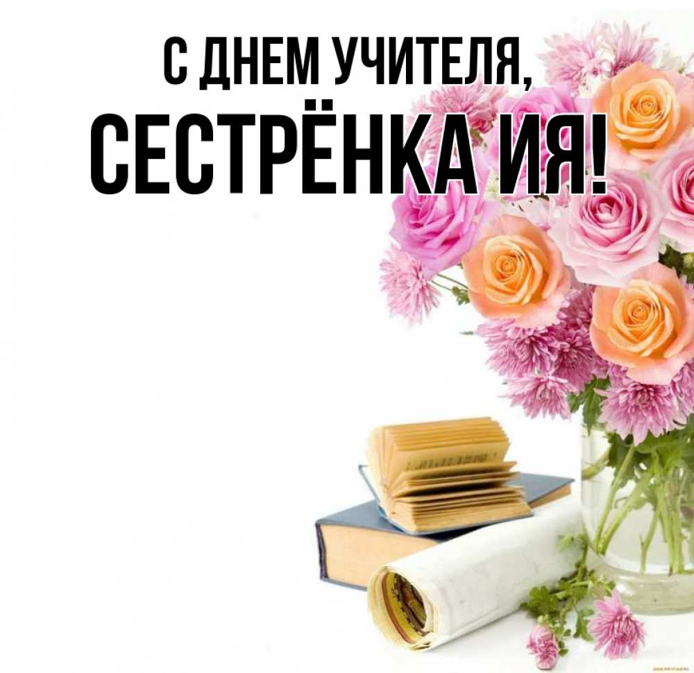 Открытка на каждый день с именем, Сестрёнка-Ия С днем учителя цветы Прикольная открытка с пожеланием онлайн скачать бесплатно 