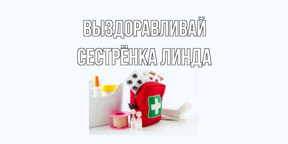 Открытка на каждый день с именем, Сестрёнка-Линда Выздоравливай аптечка Прикольная открытка с пожеланием онлайн скачать бесплатно 