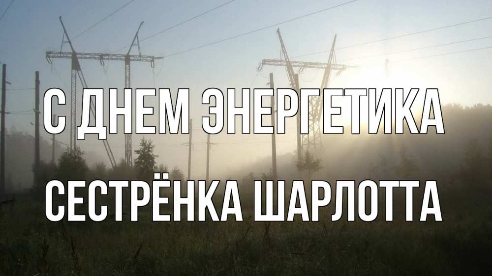 Открытка на каждый день с именем, Сестрёнка-Шарлотта С днем энергетика ЛЭП Прикольная открытка с пожеланием онлайн скачать бесплатно 