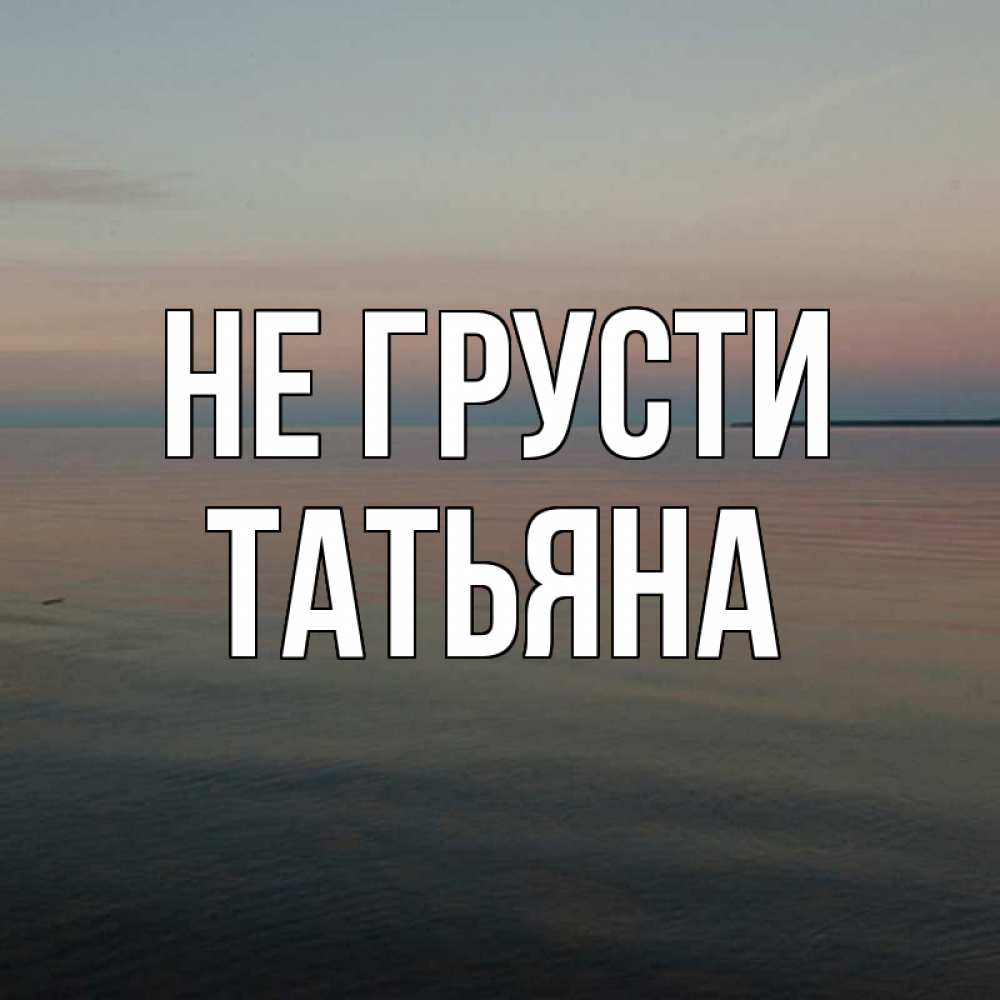 Открытка на каждый день с именем, Татьяна Не грусти водная гладь Прикольная открытка с пожеланием онлайн скачать бесплатно 