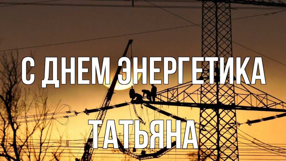 Открытка на каждый день с именем, Татьяна С днем энергетика ЛЭП ремонт закат Прикольная открытка с пожеланием онлайн скачать бесплатно 