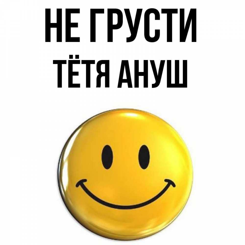 Открытка на каждый день с именем, Тётя-Ануш Не грусти триде смайл Прикольная открытка с пожеланием онлайн скачать бесплатно 