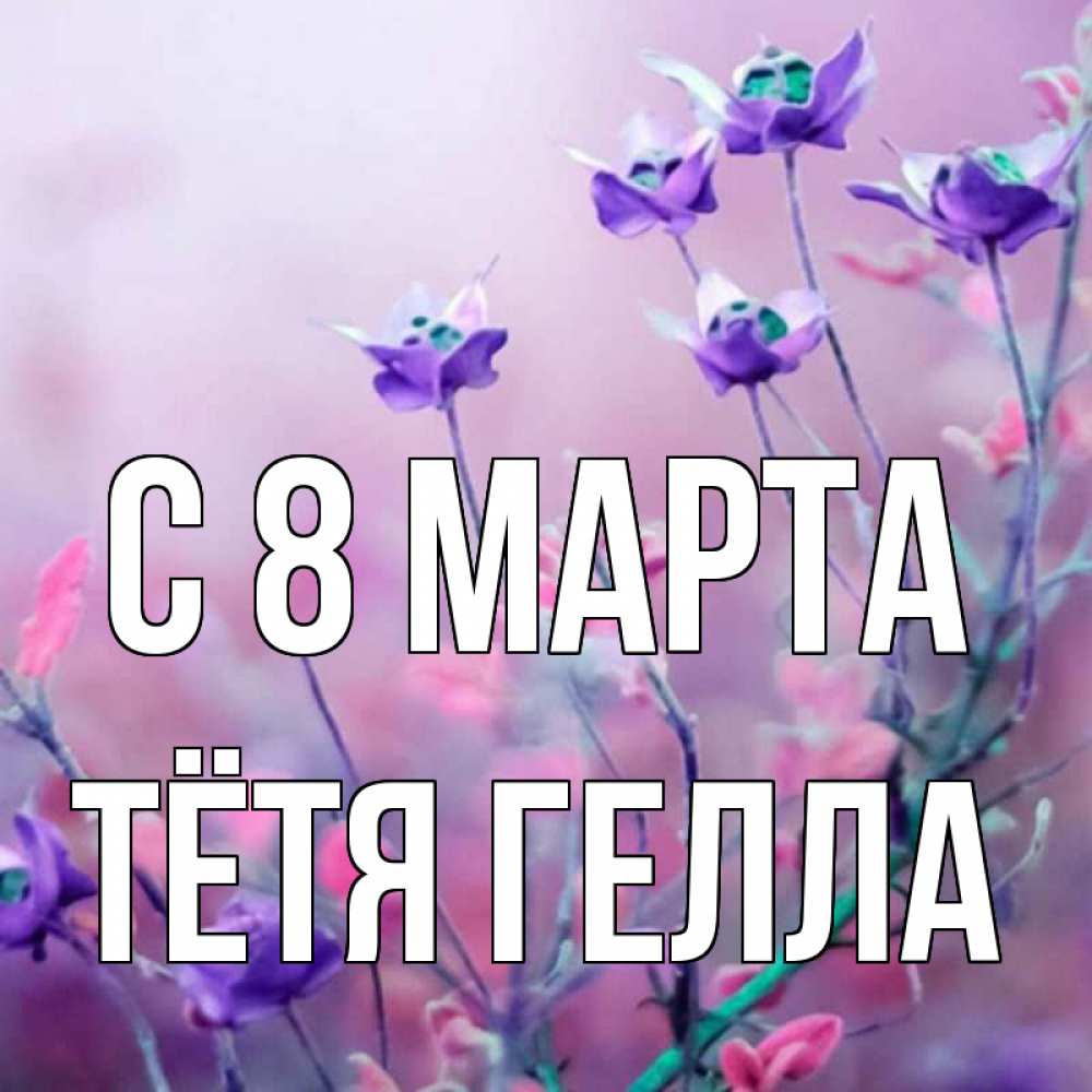 Открытка на каждый день с именем, Тётя-Гелла С 8 марта международный женский день 2 Прикольная открытка с пожеланием онлайн скачать бесплатно 