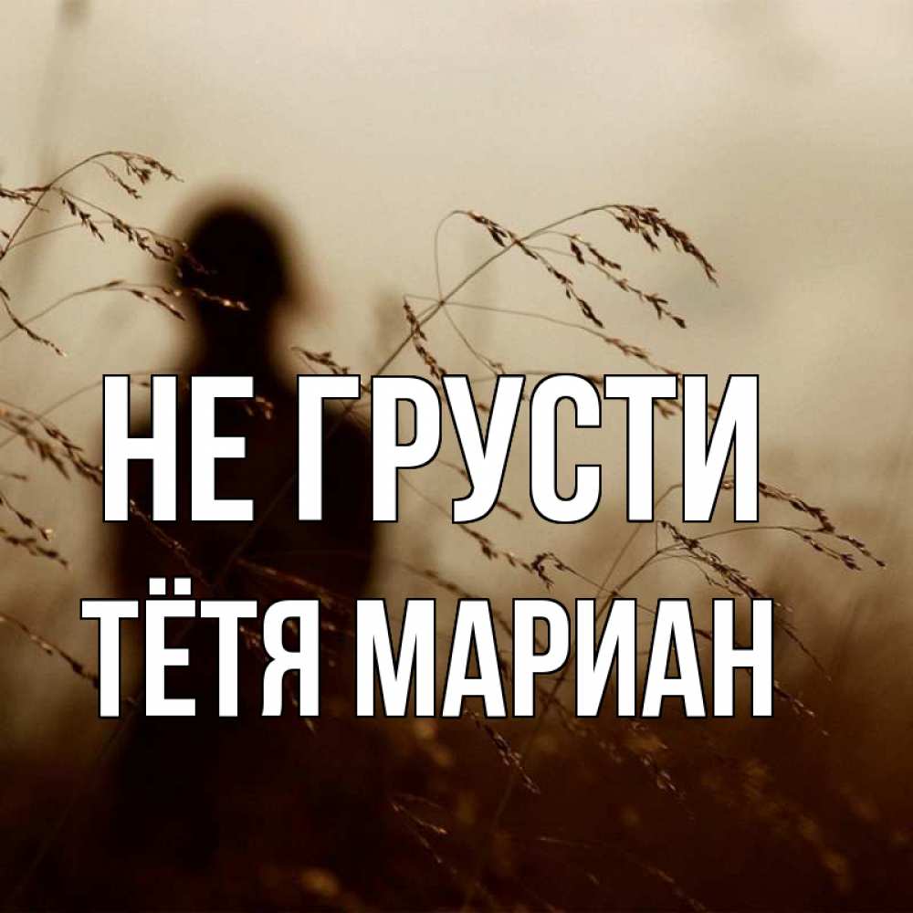 Открытка на каждый день с именем, Тётя-Мариан Не грусти грусть Прикольная открытка с пожеланием онлайн скачать бесплатно 