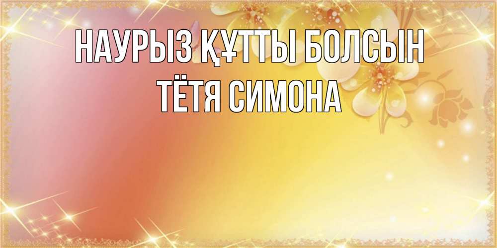 Открытка на каждый день с именем, Тётя-Симона Наурыз құтты болсын бесплатные открытки на международный женский день Прикольная открытка с пожеланием онлайн скачать бесплатно 