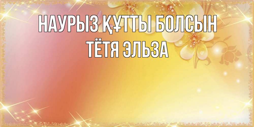 Открытка на каждый день с именем, Тётя-Эльза Наурыз құтты болсын бесплатные открытки на международный женский день Прикольная открытка с пожеланием онлайн скачать бесплатно 