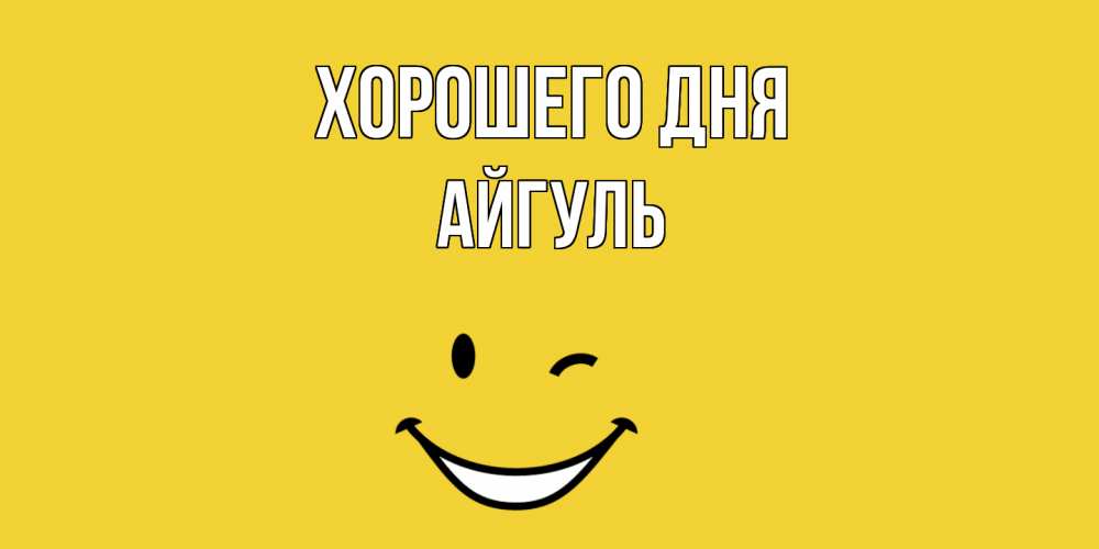 Открытка на каждый день с именем, Айгуль Хорошего дня позитивного дня Прикольная открытка с пожеланием онлайн скачать бесплатно 