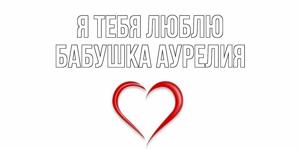 Открытка на каждый день с именем, Бабушка-Аурелия Я тебя люблю сердце Прикольная открытка с пожеланием онлайн скачать бесплатно 