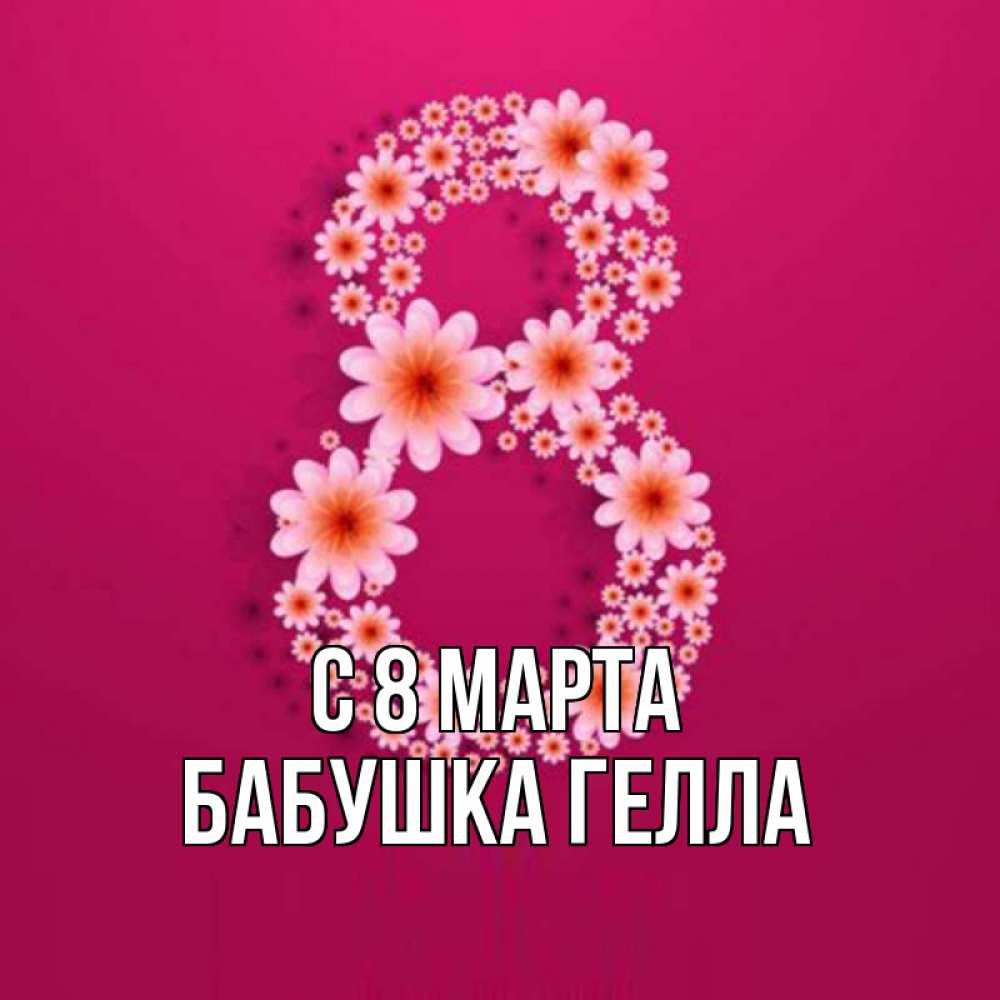 Открытка на каждый день с именем, Бабушка-Гелла С 8 МАРТА цветы в виде цифры восемь Прикольная открытка с пожеланием онлайн скачать бесплатно 