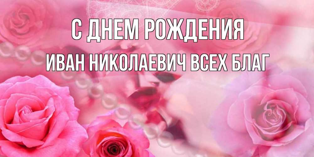 Открытка на каждый день с именем, Иван-Николаевич-Всех-благ С днем рождения открытка с розами и жемчугом Прикольная открытка с пожеланием онлайн скачать бесплатно 