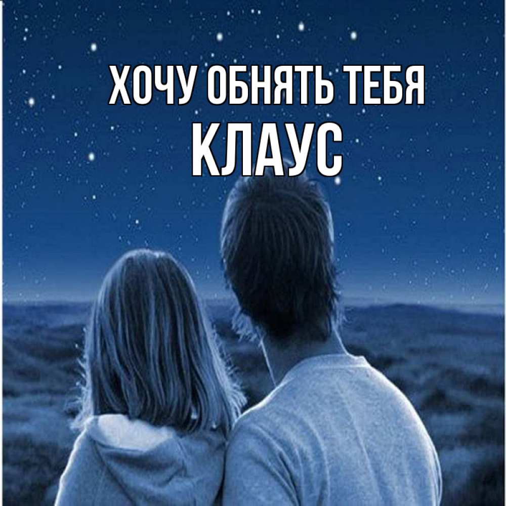 Открытка на каждый день с именем, Клаус Хочу обнять тебя парень с девушкой смотрят на звезды Прикольная открытка с пожеланием онлайн скачать бесплатно 