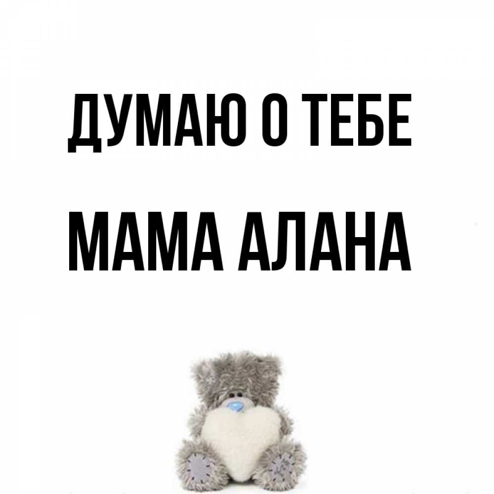 Открытка на каждый день с именем, Мама-Алана Думаю о тебе тедди с сердечком для любимой Прикольная открытка с пожеланием онлайн скачать бесплатно 