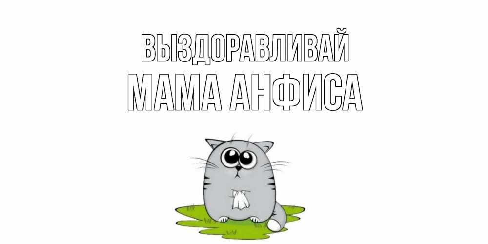 Открытка на каждый день с именем, Мама-Анфиса Выздоравливай кот и открытки про выздоровление Прикольная открытка с пожеланием онлайн скачать бесплатно 