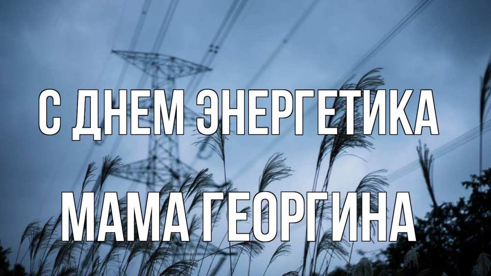 Открытка на каждый день с именем, Мама-Георгина С днем энергетика ЛЭП электричество Прикольная открытка с пожеланием онлайн скачать бесплатно 