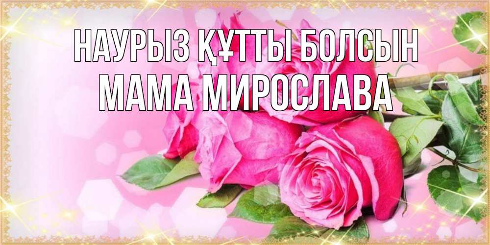 Открытка на каждый день с именем, Мама-Мирослава Наурыз құтты болсын открытка с розами на международный женский день Прикольная открытка с пожеланием онлайн скачать бесплатно 