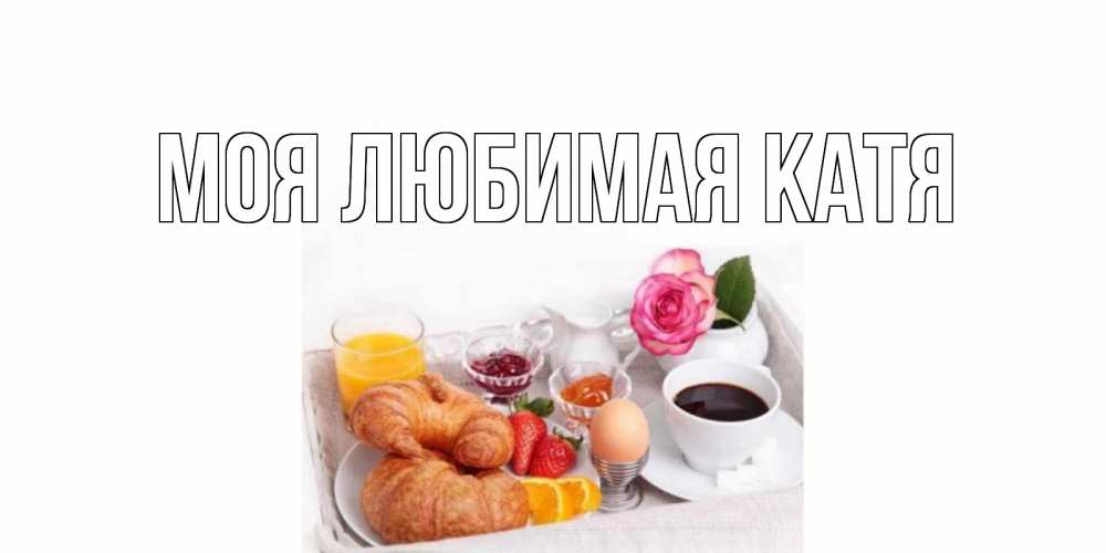 Открытка на каждый день с именем, Моя-любимая-Катя Главная завтрак Прикольная открытка с пожеланием онлайн скачать бесплатно 