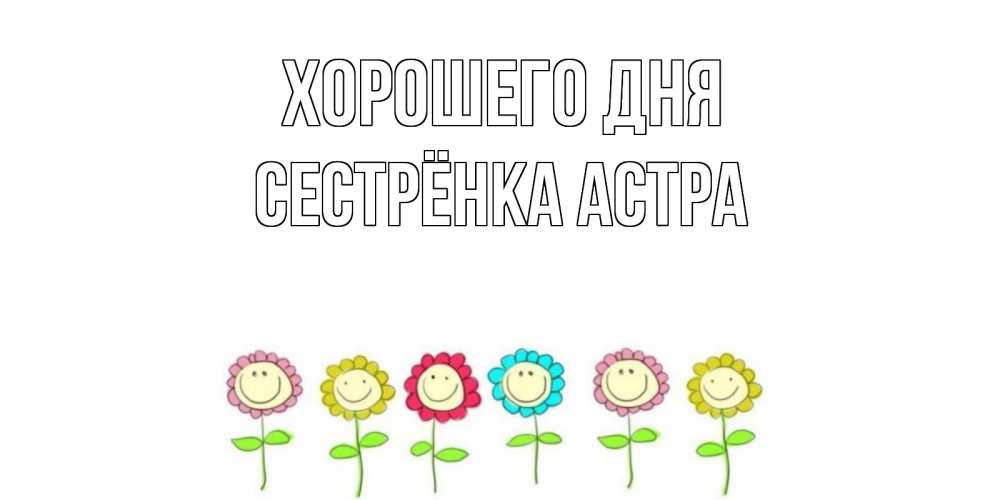 Открытка на каждый день с именем, Сестрёнка-Астра Хорошего дня открытка на каждый день позитивного дня Прикольная открытка с пожеланием онлайн скачать бесплатно 