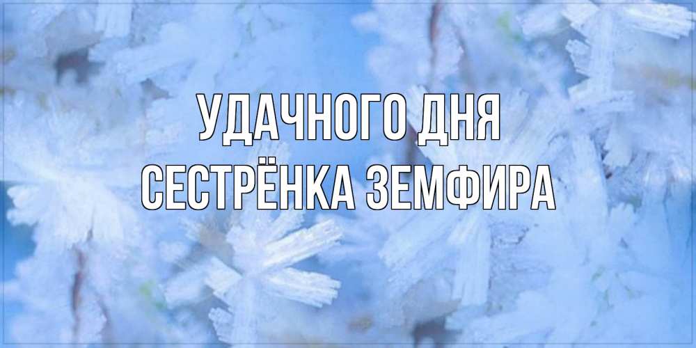 Открытка на каждый день с именем, Сестрёнка-Земфира Удачного дня открытка на зимний день Прикольная открытка с пожеланием онлайн скачать бесплатно 