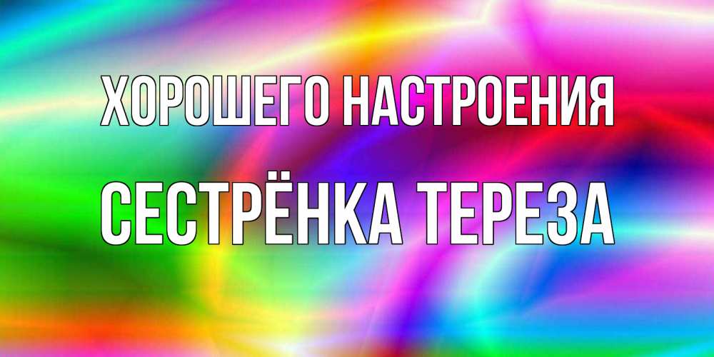 Открытка на каждый день с именем, Сестрёнка-Тереза Хорошего настроения радуга Прикольная открытка с пожеланием онлайн скачать бесплатно 
