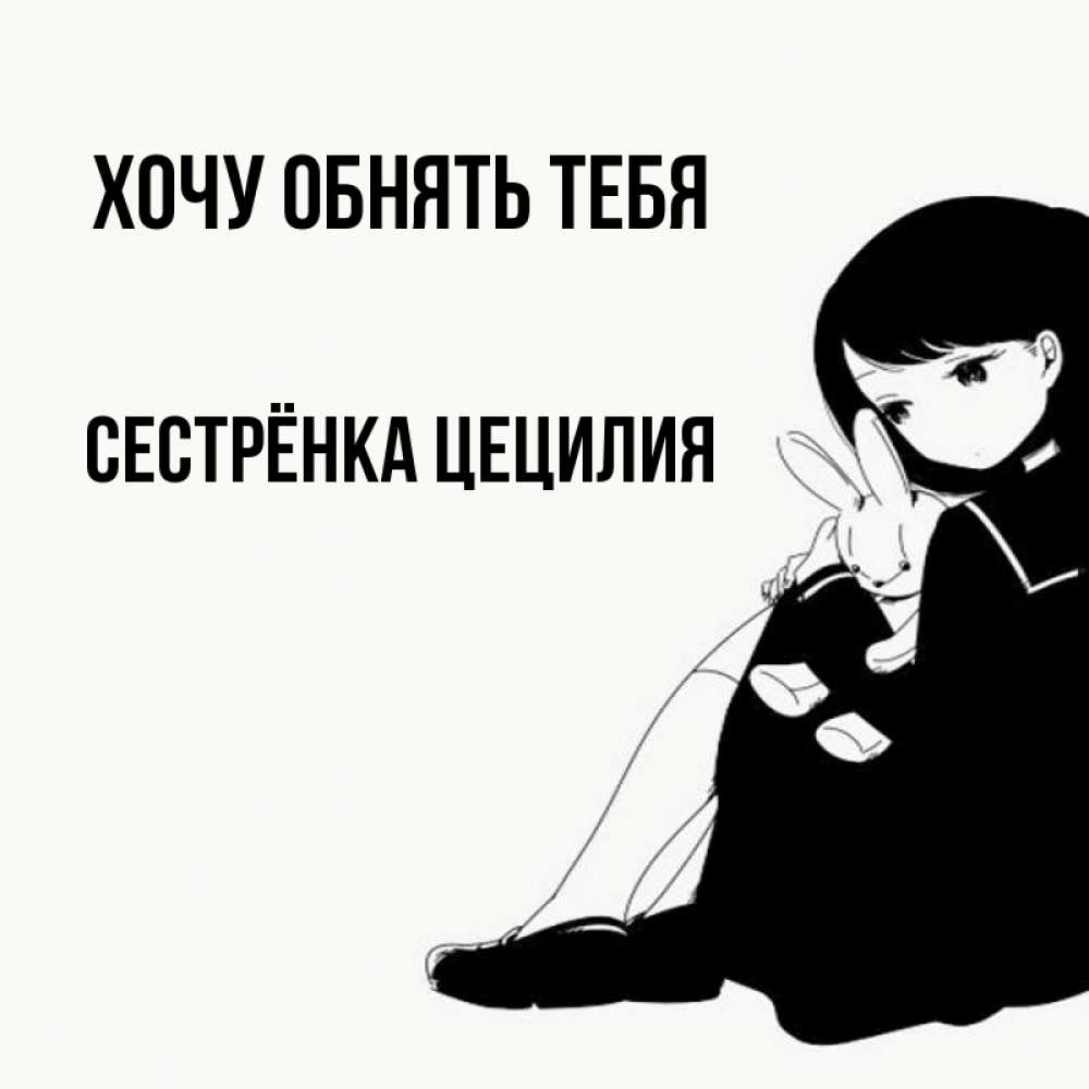 Открытка на каждый день с именем, Сестрёнка-Цецилия Хочу обнять тебя чернобелая картнка Прикольная открытка с пожеланием онлайн скачать бесплатно 