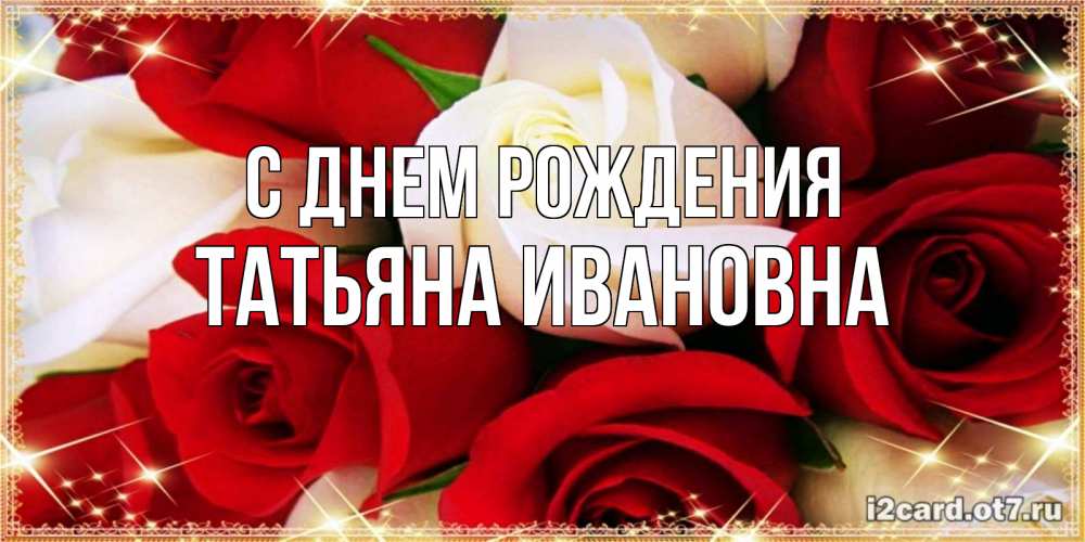 Открытка на каждый день с именем, Татьяна-Ивановна С днем рождения открытка на день рождения с белыми и красными розами Прикольная открытка с пожеланием онлайн скачать бесплатно 