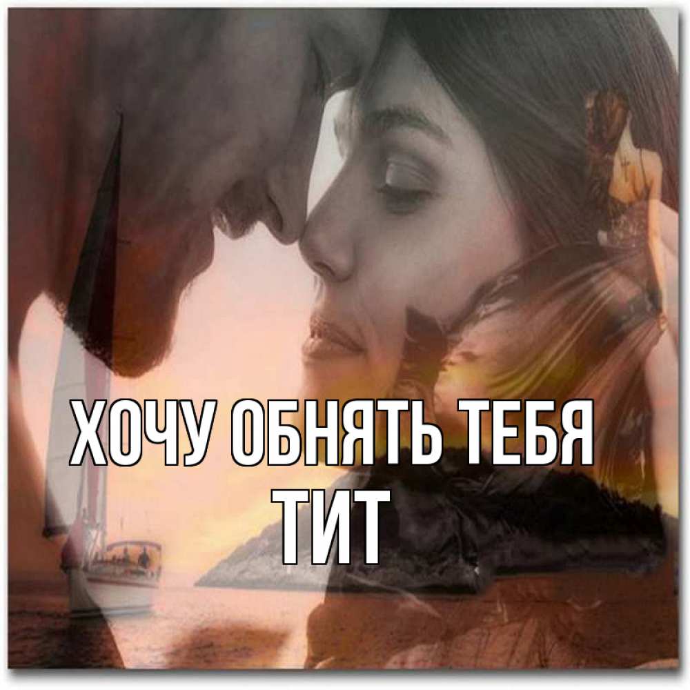 Открытка на каждый день с именем, Тит Хочу обнять тебя возлюбленные Прикольная открытка с пожеланием онлайн скачать бесплатно 