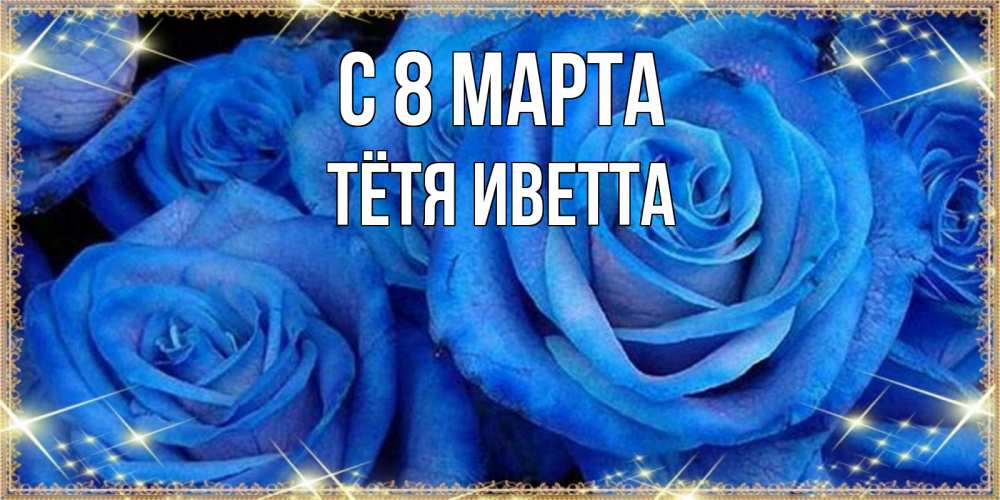 Открытка на каждый день с именем, Тётя-Иветта С 8 МАРТА как поздравить женщину на 8 марта. Конечно же нужно подарить ей открытку с нашего сайта Прикольная открытка с пожеланием онлайн скачать бесплатно 
