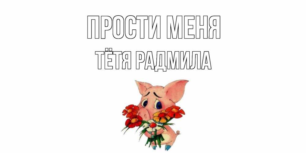 Открытка на каждый день с именем, Тётя-Радмила Прости меня открытка с поросей которая просит прощения Прикольная открытка с пожеланием онлайн скачать бесплатно 