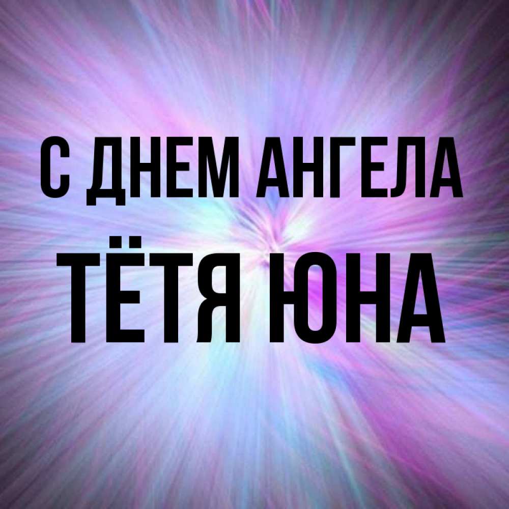 Открытка на каждый день с именем, Тётя-Юна С днем ангела ангельский свет Прикольная открытка с пожеланием онлайн скачать бесплатно 