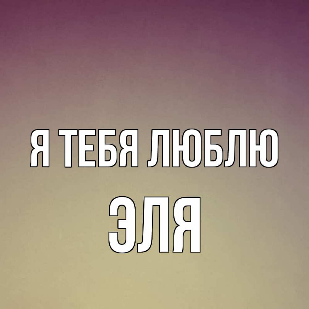 Открытка на каждый день с именем, Эля Я тебя люблю для любимой Прикольная открытка с пожеланием онлайн скачать бесплатно 