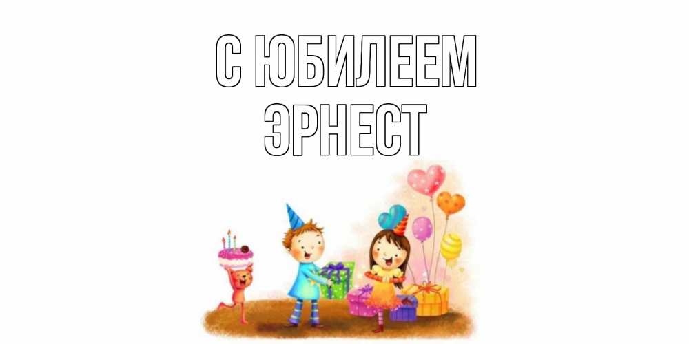 Открытка на каждый день с именем, Эрнест С юбилеем дети, подарки Прикольная открытка с пожеланием онлайн скачать бесплатно 