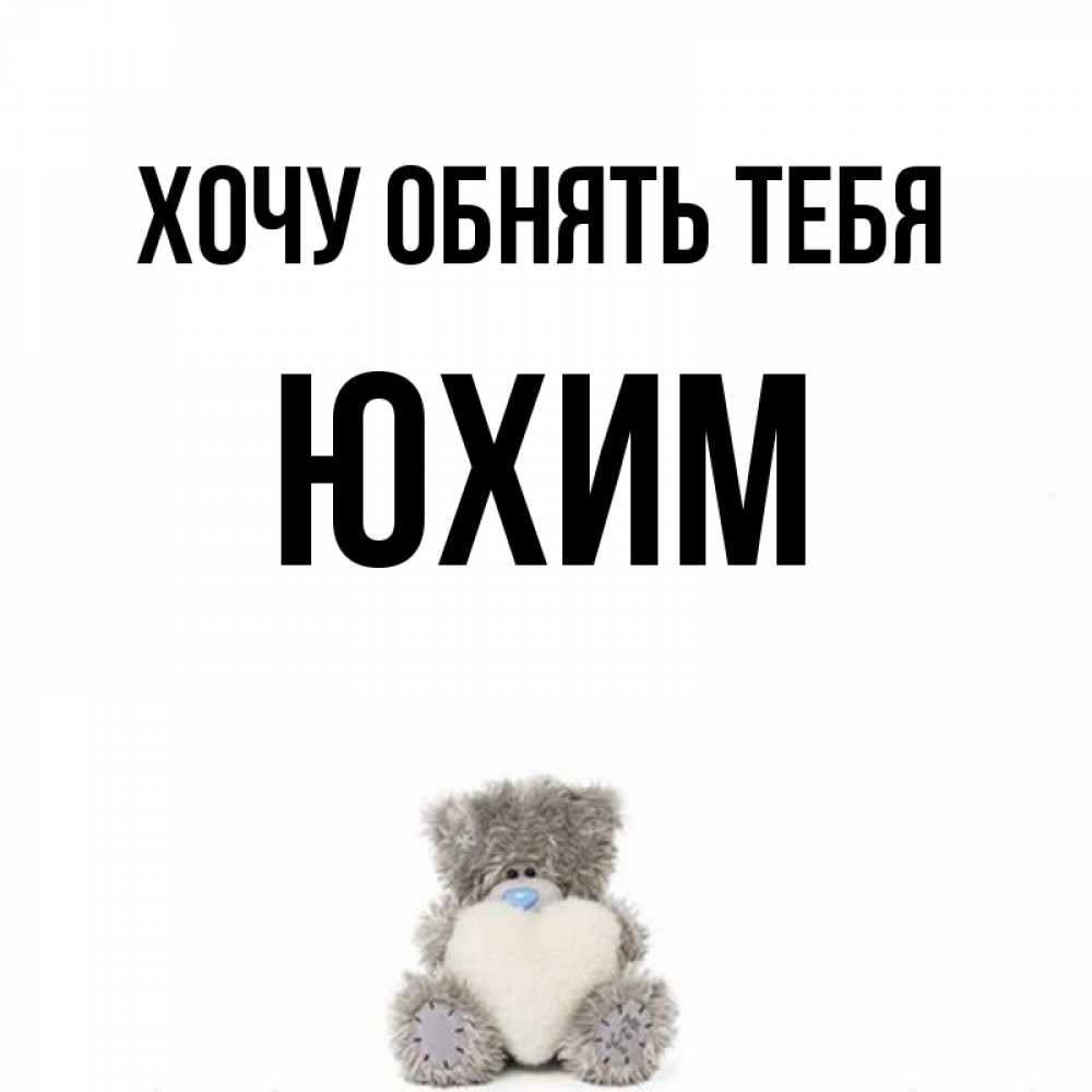 Открытка на каждый день с именем, Юхим Хочу обнять тебя медвежонок с сердечком белого цвета Прикольная открытка с пожеланием онлайн скачать бесплатно 