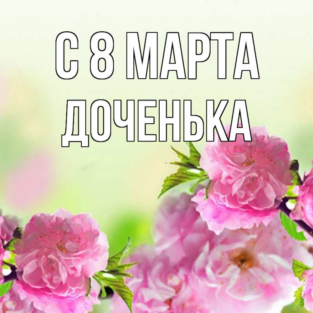 Открытка на каждый день с именем, Доченька С 8 марта цветы Прикольная открытка с пожеланием онлайн скачать бесплатно 