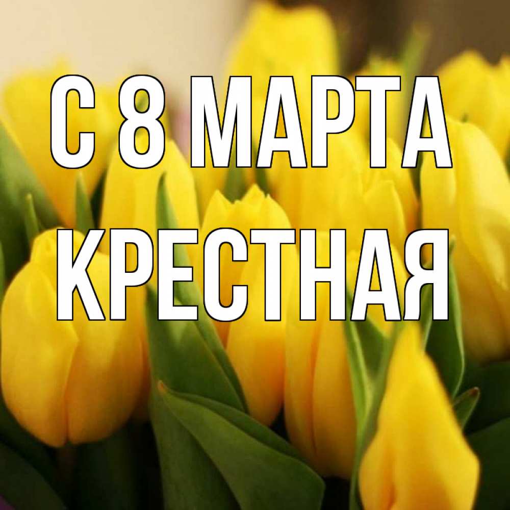 Открытка на каждый день с именем, Крестная С 8 марта цветы Прикольная открытка с пожеланием онлайн скачать бесплатно 