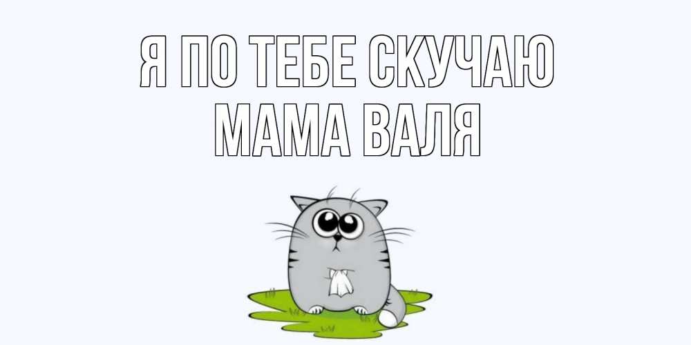 Открытка на каждый день с именем, Мама-Валя Я по тебе скучаю открытки с котиками я по тебе скучаю с именем Прикольная открытка с пожеланием онлайн скачать бесплатно 