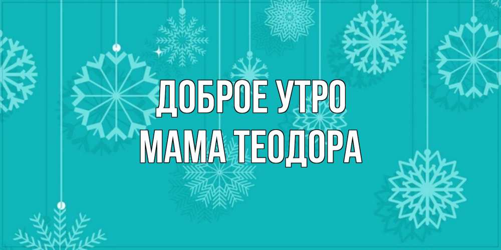 Открытка на каждый день с именем, Мама-Теодора Доброе утро открытка со снежинками Прикольная открытка с пожеланием онлайн скачать бесплатно 