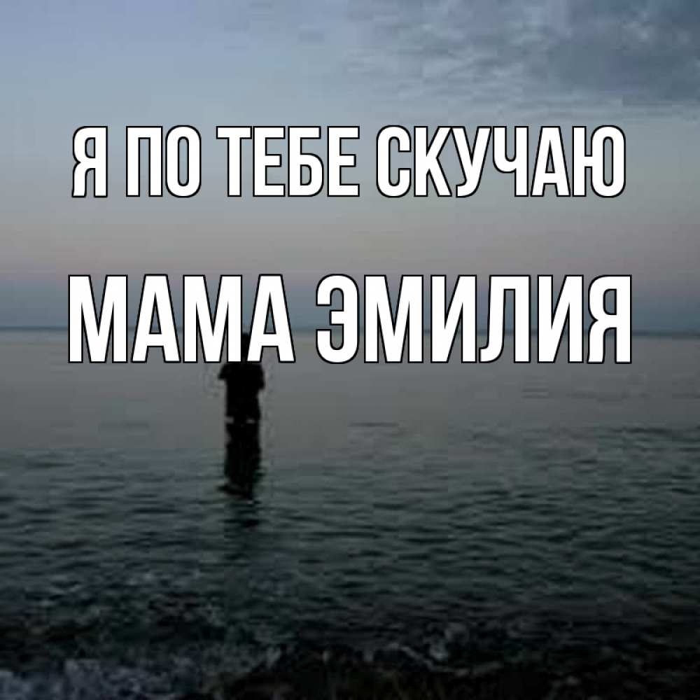 Открытка на каждый день с именем, Мама-Эмилия Я по тебе скучаю скука Прикольная открытка с пожеланием онлайн скачать бесплатно 