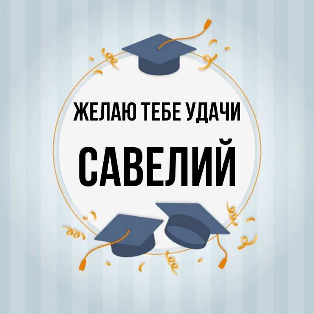 Открытка на каждый день с именем, Савелий Желаю тебе удачи для студентов Прикольная открытка с пожеланием онлайн скачать бесплатно 