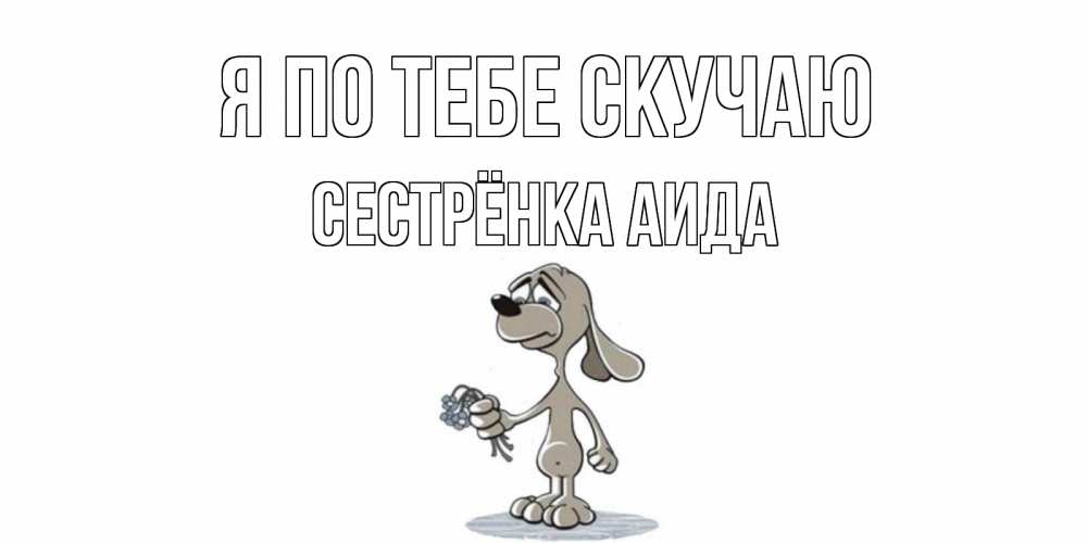 Открытка на каждый день с именем, Сестрёнка-Аида Я по тебе скучаю я по тебе скучаю с песиком Прикольная открытка с пожеланием онлайн скачать бесплатно 