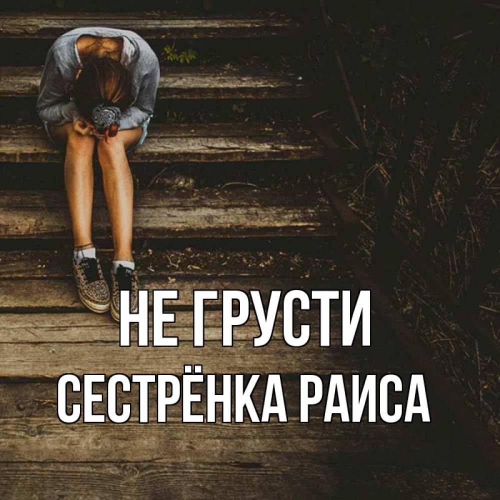 Открытка на каждый день с именем, Сестрёнка-Раиса Не грусти девушка сидит на деревянных ступеньках Прикольная открытка с пожеланием онлайн скачать бесплатно 