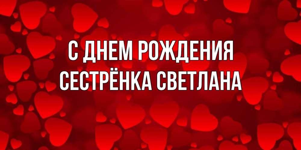 Открытка на каждый день с именем, Сестрёнка-Светлана С днем рождения прекрасные сердечки на открытке с красным фоном Прикольная открытка с пожеланием онлайн скачать бесплатно 