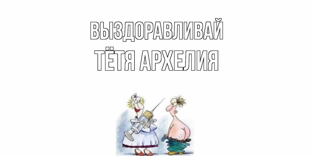 Открытка на каждый день с именем, Тётя-Архелия Выздоравливай шприц Прикольная открытка с пожеланием онлайн скачать бесплатно 