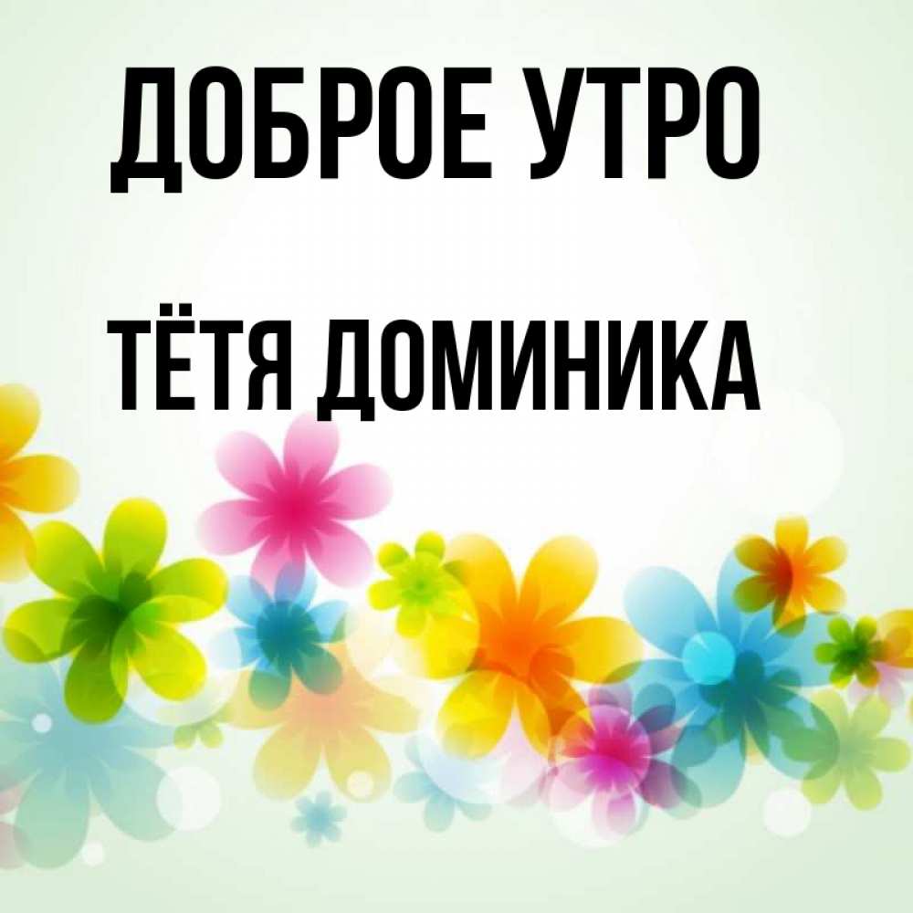 Открытка на каждый день с именем, Тётя-Доминика Доброе утро позитивные цветочки Прикольная открытка с пожеланием онлайн скачать бесплатно 