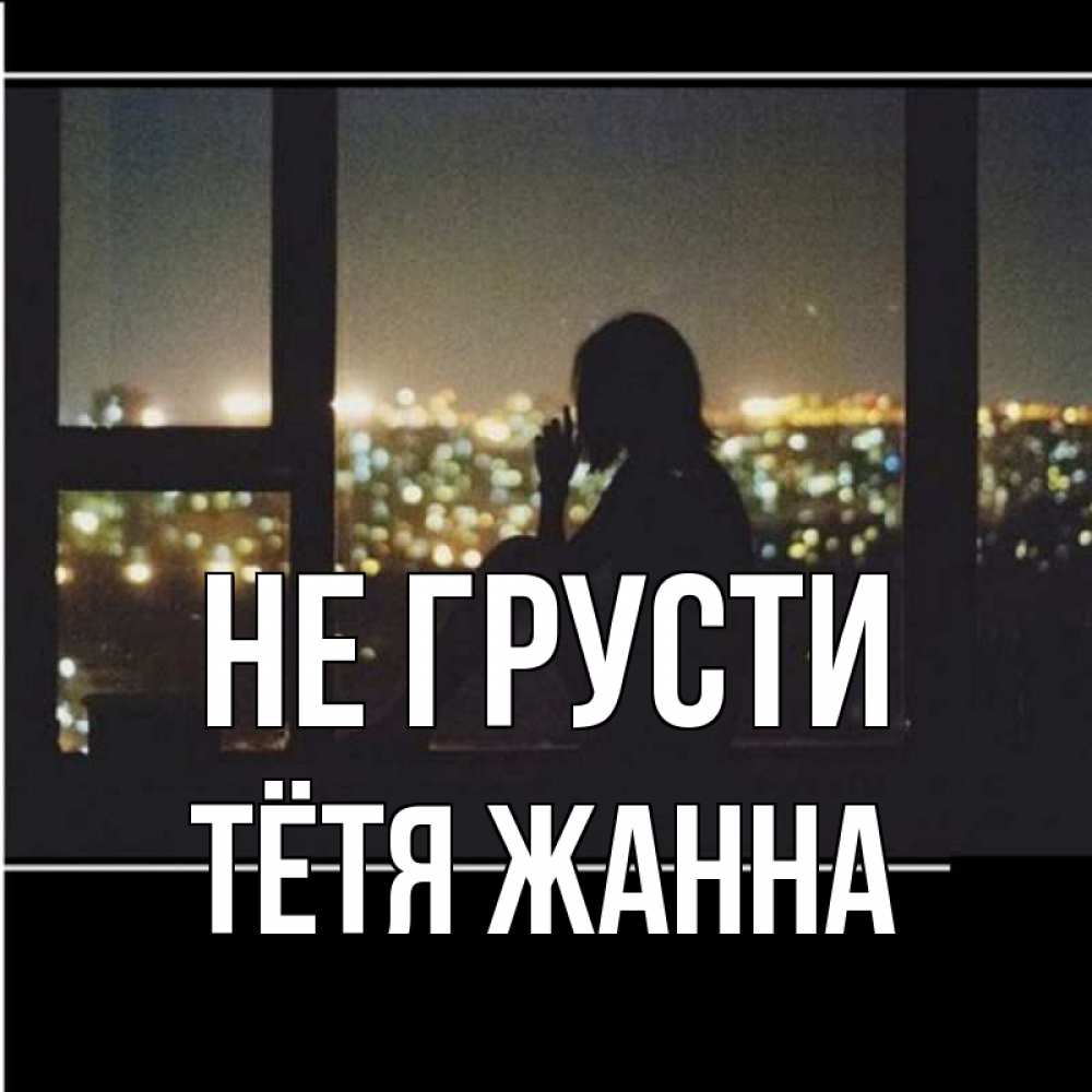 Открытка на каждый день с именем, Тётя-Жанна Не грусти смотрит на ночной город Прикольная открытка с пожеланием онлайн скачать бесплатно 