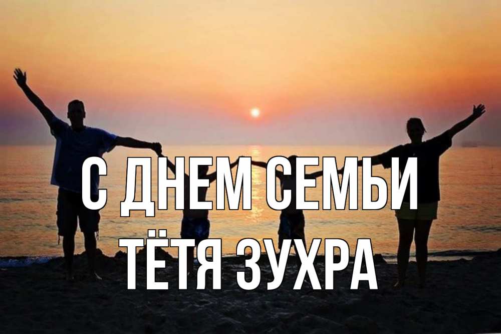 Открытка на каждый день с именем, Тётя-Зухра С днем семьи мама, папа, дети, дочка,сын, море, пляж, закат Прикольная открытка с пожеланием онлайн скачать бесплатно 