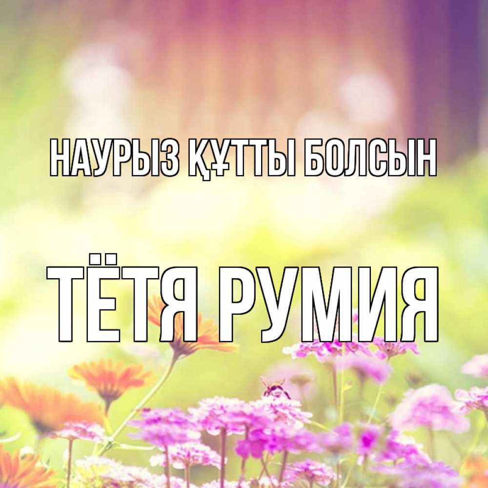 Открытка на каждый день с именем, Тётя-Румия Наурыз құтты болсын цветы весна Прикольная открытка с пожеланием онлайн скачать бесплатно 